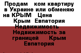 Продам 3 ком квартиру в Украине или обменяю на КРЫМ › Цена ­ 18 000 - Крым, Евпатория Недвижимость » Недвижимость за границей   . Крым,Евпатория